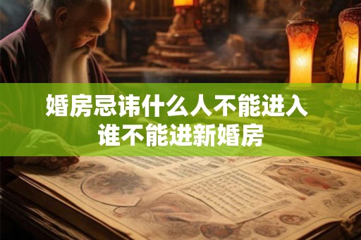 婚房忌讳什么人不能进入 谁不能进新婚房 婚房忌讳什么人不能进入 谁不能进新婚房