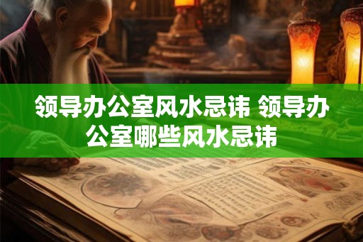 领导办公室风水忌讳 领导办公室哪些风水忌讳