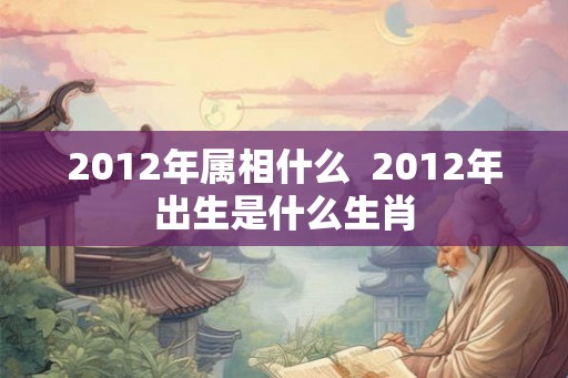 2012年属相什么  2012年出生是什么生肖