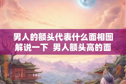 男人的额头代表什么面相图解说一下  男人额头高的面相