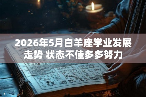 2026年5月白羊座学业发展走势 状态不佳多多努力 2026年5月白羊座学业发展走势 状态不佳多多努力