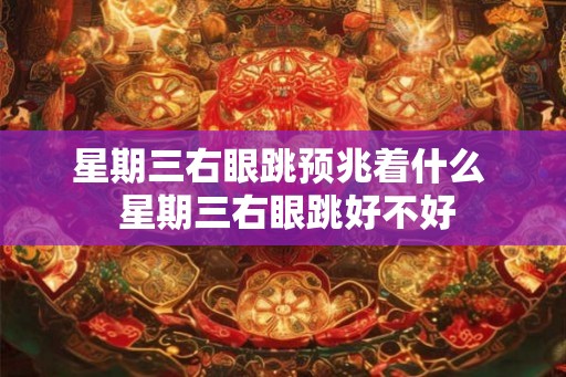 星期三右眼跳预兆着什么  星期三右眼跳好不好