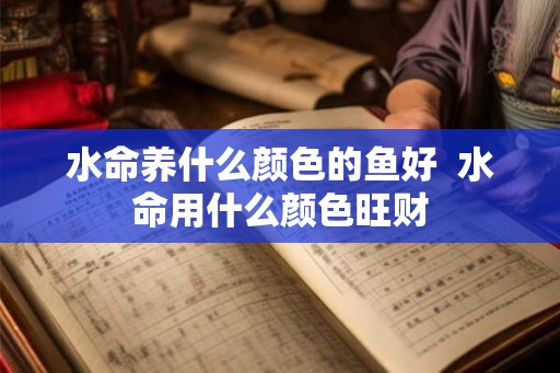 水命养什么颜色的鱼好  水命用什么颜色旺财