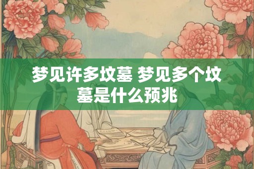 梦见许多坟墓 梦见多个坟墓是什么预兆