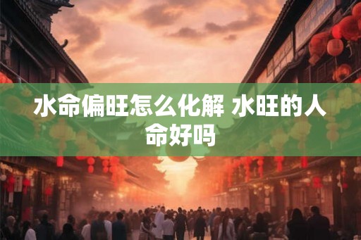 水命偏旺怎么化解 水旺的人命好吗