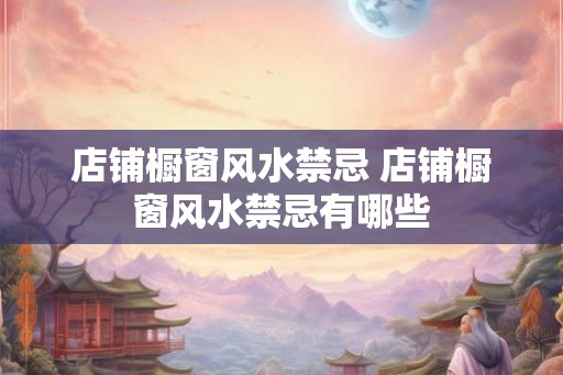 店铺橱窗风水禁忌 店铺橱窗风水禁忌有哪些