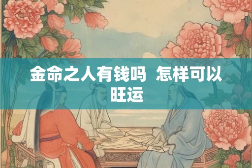 金命之人有钱吗 怎样可以旺运 金命之人有钱吗 怎样可以旺运