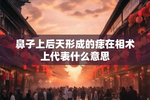 鼻子上后天形成的痣在相术上代表什么意思