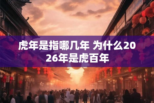 虎年是指哪几年 为什么2026年是虎百年