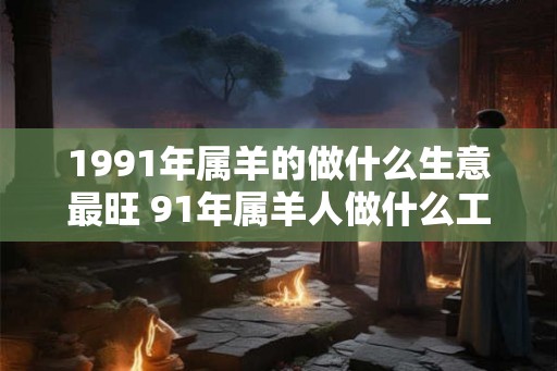 1991年属羊的做什么生意最旺 91年属羊人做什么工作能发财