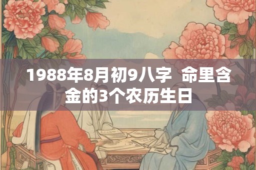 1988年8月初9八字  命里含金的3个农历生日