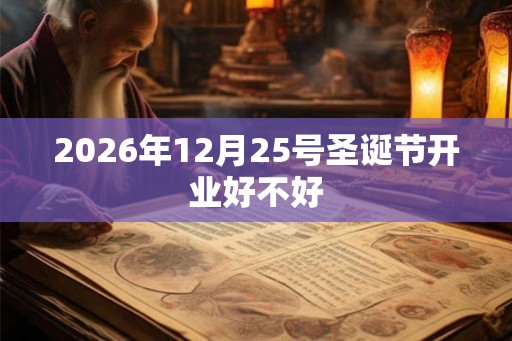 2026年12月25号圣诞节开业好不好 2026年12月25号圣诞节开业好不好