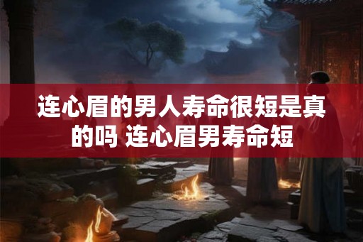 连心眉的男人寿命很短是真的吗 连心眉男寿命短