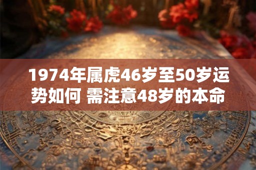 1974年属虎46岁至50岁运势如何 需注意48岁的本命年