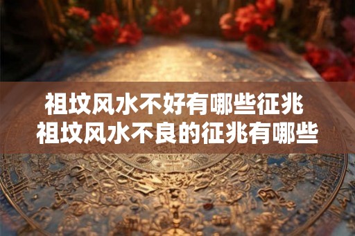 祖坟风水不好有哪些征兆 祖坟风水不良的征兆有哪些