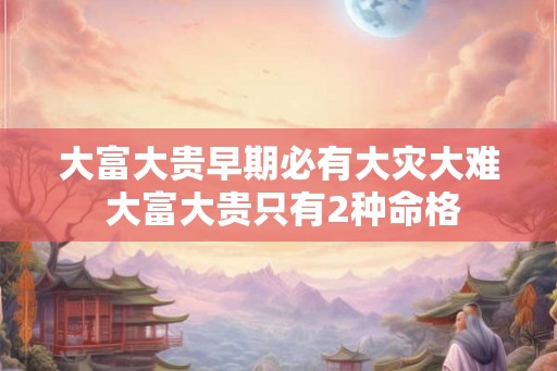 大富大贵早期必有大灾大难 大富大贵只有2种命格