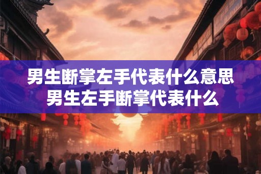 男生断掌左手代表什么意思 男生左手断掌代表什么