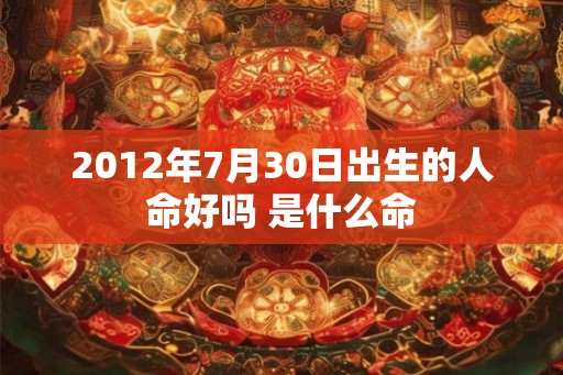 2012年7月30日出生的人命好吗 是什么命 2012年7月30日出生的人命好吗 是什么命