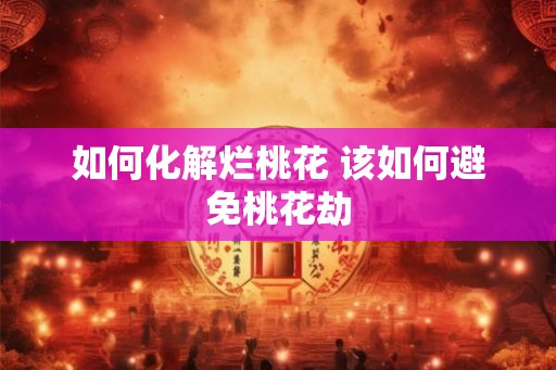 如何化解烂桃花 该如何避免桃花劫 如何化解烂桃花 该如何避免桃花劫