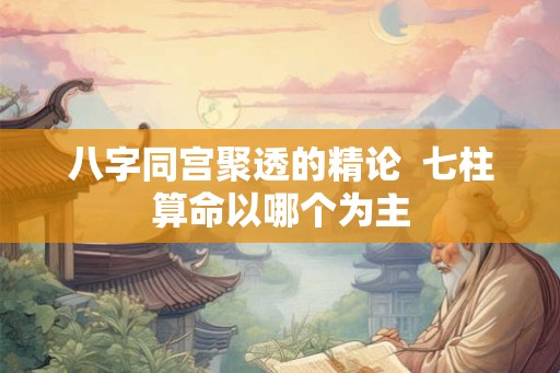 八字同宫聚透的精论  七柱算命以哪个为主