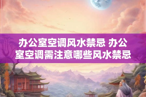 办公室空调风水禁忌 办公室空调需注意哪些风水禁忌 办公室空调风水禁忌 办公室空调需注意哪些风水禁忌