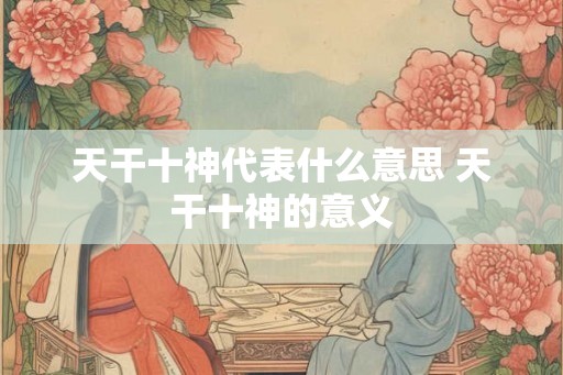 天干十神代表什么意思 天干十神的意义