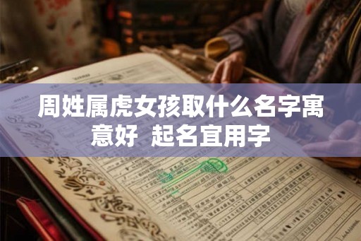 周姓属虎女孩取什么名字寓意好  起名宜用字