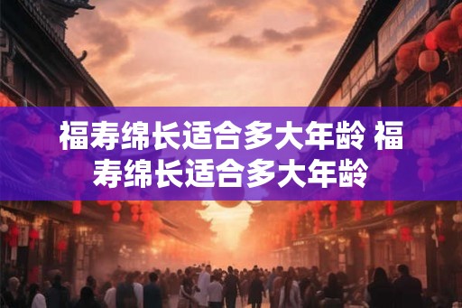 福寿绵长适合多大年龄 福寿绵长适合多大年龄