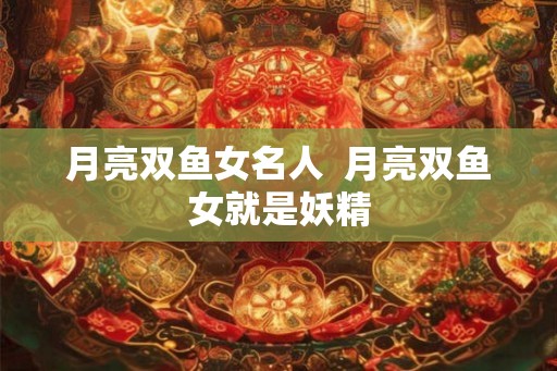月亮双鱼女名人  月亮双鱼女就是妖精