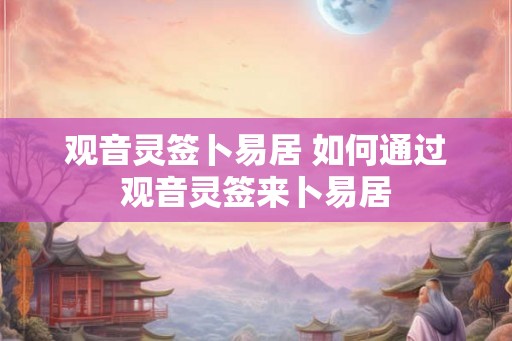 观音灵签卜易居 如何通过观音灵签来卜易居