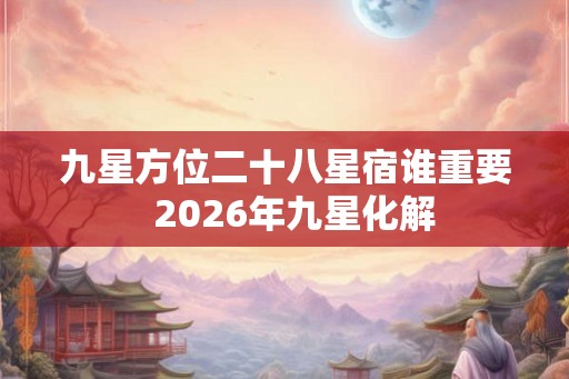 九星方位二十八星宿谁重要  2026年九星化解