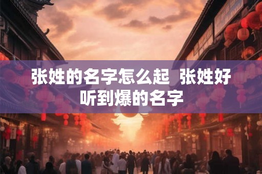 张姓的名字怎么起  张姓好听到爆的名字