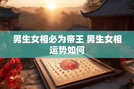 男生女相必为帝王 男生女相运势如何
