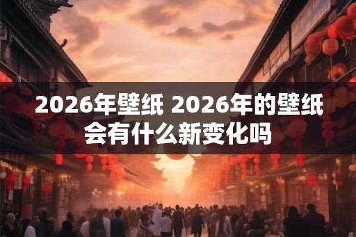 2026年壁纸 2026年的壁纸会有什么新变化吗