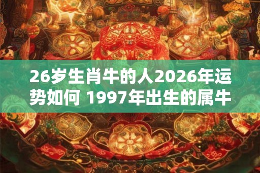 26岁生肖牛的人2026年运势如何 1997年出生的属牛人最新运程