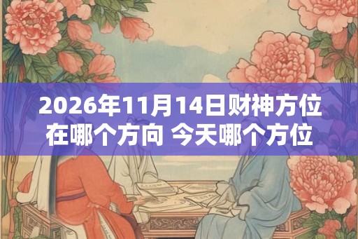 2026年11月14日财神方位在哪个方向 今天哪个方位财运好