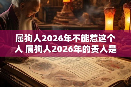 属狗人2026年不能惹这个人 属狗人2026年的贵人是谁