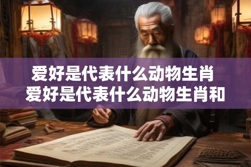 爱好是代表什么动物生肖 爱好是代表什么动物生肖和动物