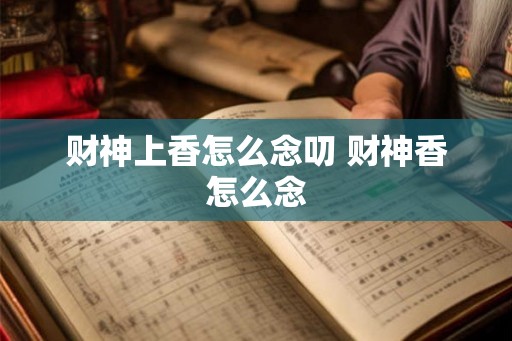 财神上香怎么念叨 财神香怎么念