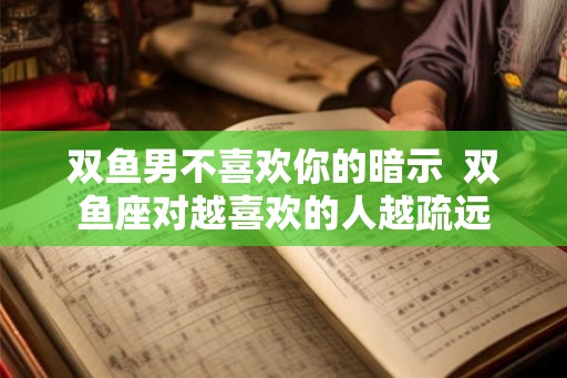 双鱼男不喜欢你的暗示  双鱼座对越喜欢的人越疏远
