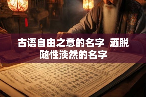 古语自由之意的名字  洒脱随性淡然的名字