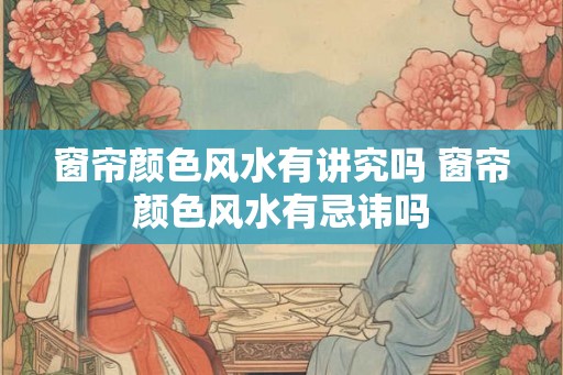 窗帘颜色风水有讲究吗 窗帘颜色风水有忌讳吗