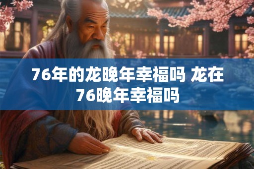 76年的龙晚年幸福吗 龙在76晚年幸福吗 76年的龙晚年幸福吗 龙在76晚年幸福吗