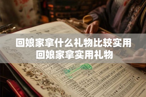 回娘家拿什么礼物比较实用 回娘家拿实用礼物