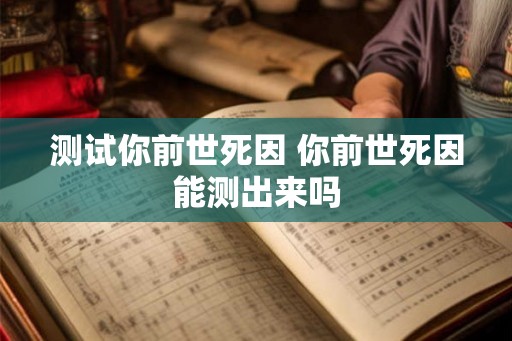 测试你前世死因 你前世死因能测出来吗