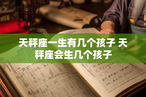 天秤座一生有几个孩子 天秤座会生几个孩子