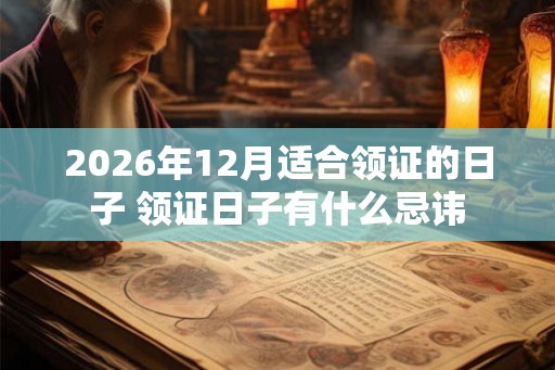2026年12月适合领证的日子 领证日子有什么忌讳
