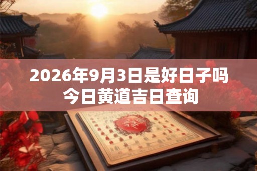 2026年9月3日是好日子吗 今日黄道吉日查询