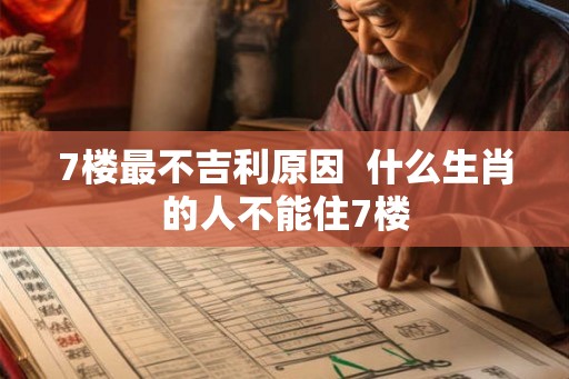 7楼最不吉利原因 什么生肖的人不能住7楼 7楼最不吉利原因 什么生肖的人不能住7楼