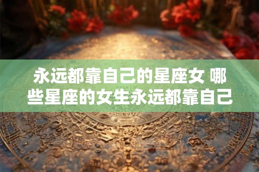 永远都靠自己的星座女 哪些星座的女生永远都靠自己